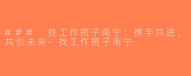 ### 找工作搭子南宁：携手共进，共创未来-找工作搭子南宁