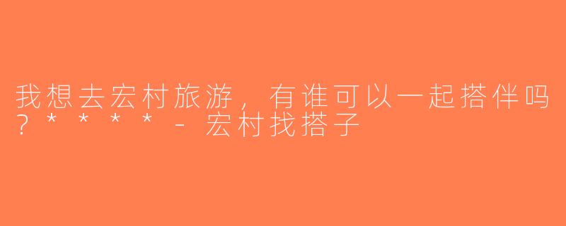 我想去宏村旅游，有谁可以一起搭伴吗？****-宏村找搭子