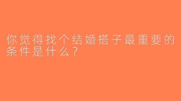 你觉得找个结婚搭子最重要的条件是什么？