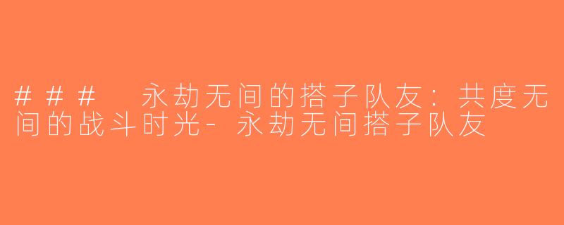 ### 永劫无间的搭子队友：共度无间的战斗时光-永劫无间搭子队友