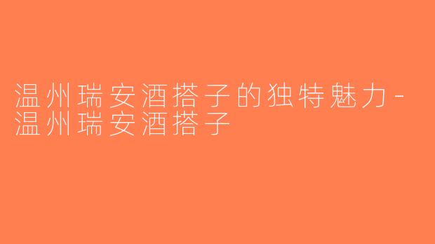 温州瑞安酒搭子的独特魅力-温州瑞安酒搭子