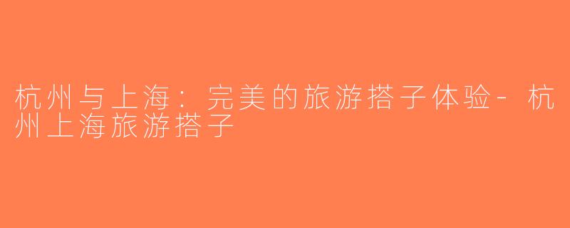 杭州与上海：完美的旅游搭子体验-杭州上海旅游搭子