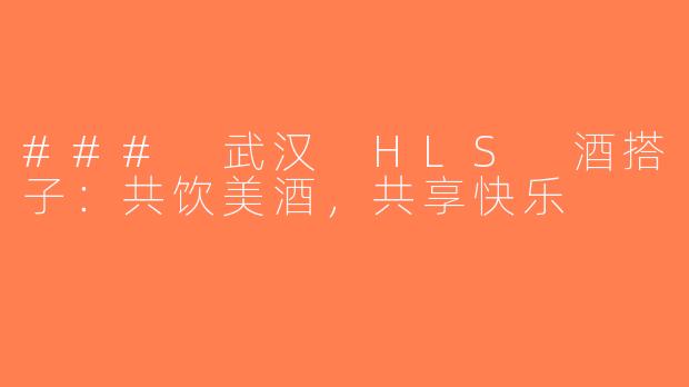 ### 武汉 HLS 酒搭子：共饮美酒，共享快乐