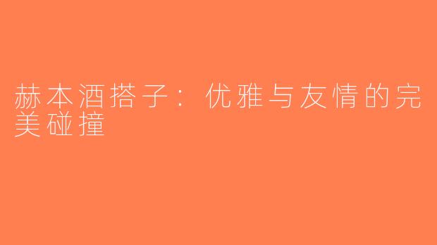 赫本酒搭子：优雅与友情的完美碰撞