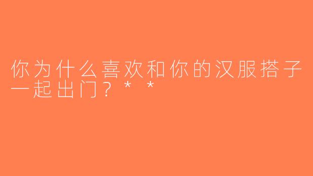 你为什么喜欢和你的汉服搭子一起出门？**