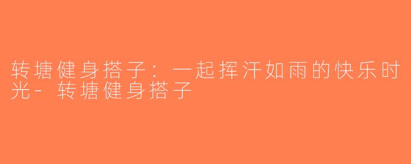 转塘健身搭子：一起挥汗如雨的快乐时光-转塘健身搭子