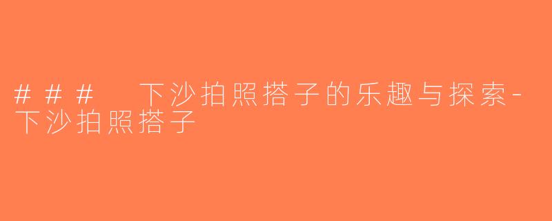 ### 下沙拍照搭子的乐趣与探索-下沙拍照搭子