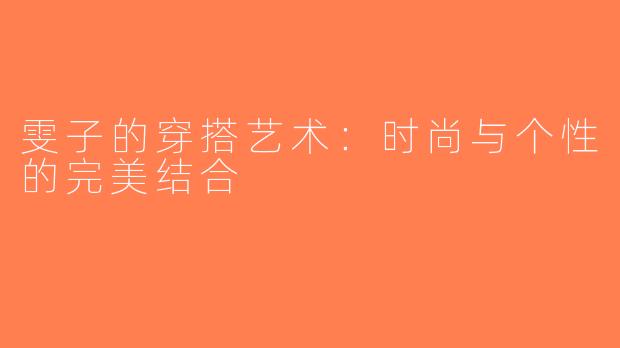 雯子的穿搭艺术：时尚与个性的完美结合