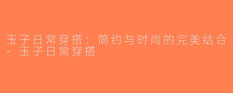 玉子日常穿搭：简约与时尚的完美结合-玉子日常穿搭