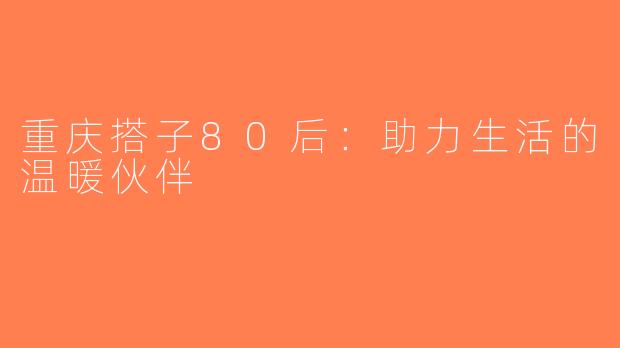 重庆搭子80后：助力生活的温暖伙伴