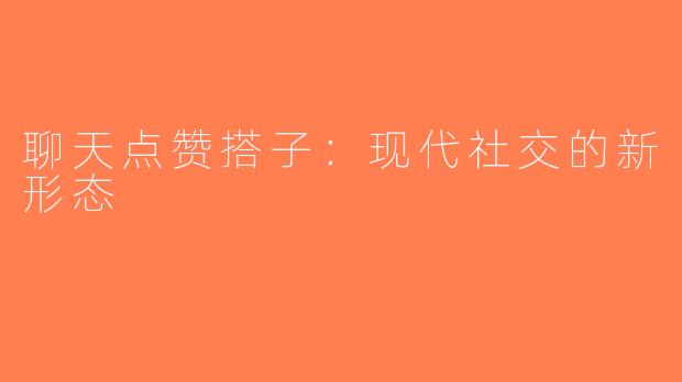 聊天点赞搭子：现代社交的新形态