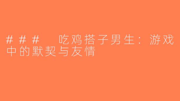 ### 吃鸡搭子男生：游戏中的默契与友情