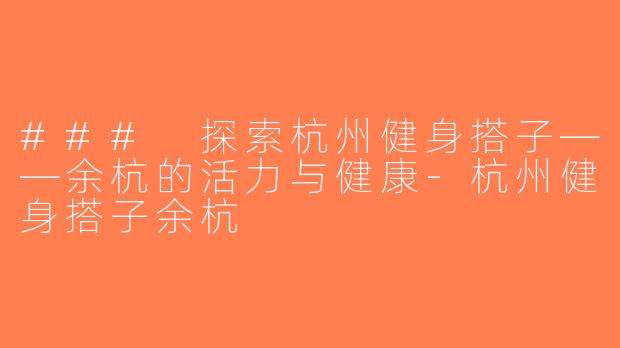 ### 探索杭州健身搭子——余杭的活力与健康-杭州健身搭子余杭
