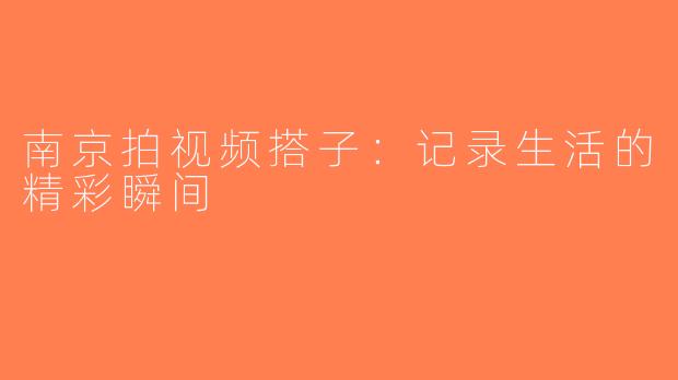 南京拍视频搭子：记录生活的精彩瞬间