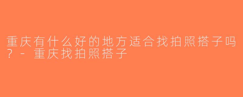 重庆有什么好的地方适合找拍照搭子吗？-重庆找拍照搭子