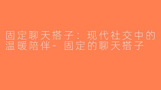 固定聊天搭子：现代社交中的温暖陪伴-固定的聊天搭子