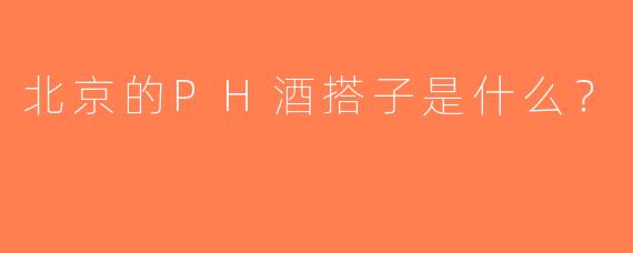 北京的PH酒搭子是什么？  