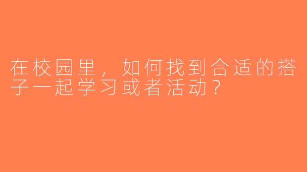 在校园里，如何找到合适的搭子一起学习或者活动？