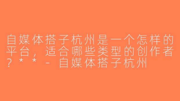 自媒体搭子杭州是一个怎样的平台，适合哪些类型的创作者？**-自媒体搭子杭州