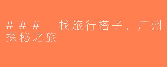 ### 找旅行搭子，广州探秘之旅