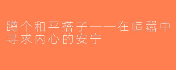 蹲个和平搭子——在喧嚣中寻求内心的安宁