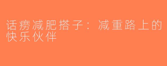 话痨减肥搭子：减重路上的快乐伙伴