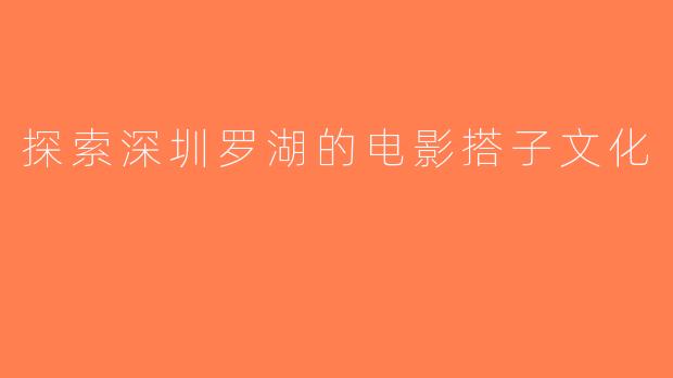 探索深圳罗湖的电影搭子文化