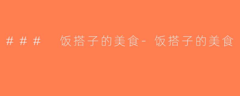 ### 饭搭子的美食-饭搭子的美食