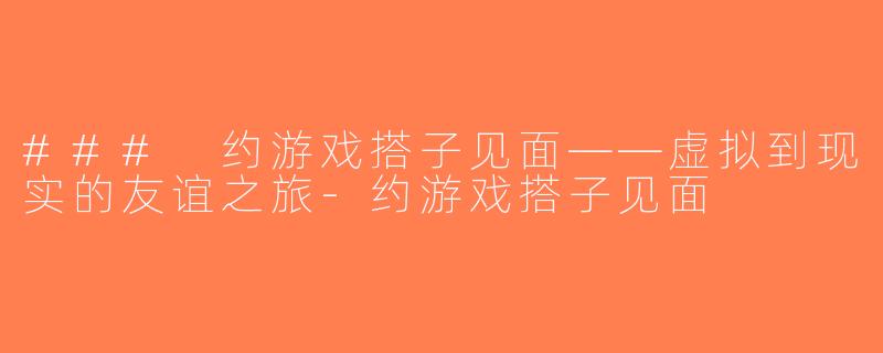 ### 约游戏搭子见面——虚拟到现实的友谊之旅-约游戏搭子见面