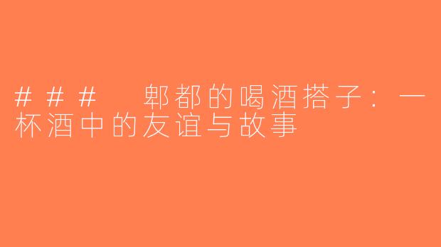 ### 郫都的喝酒搭子：一杯酒中的友谊与故事