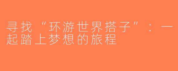 寻找“环游世界搭子”：一起踏上梦想的旅程