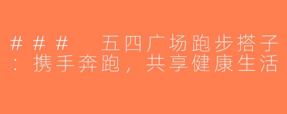 ### 五四广场跑步搭子：携手奔跑，共享健康生活