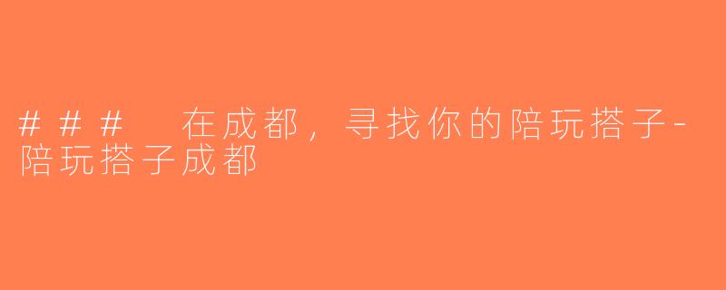 ### 在成都，寻找你的陪玩搭子-陪玩搭子成都