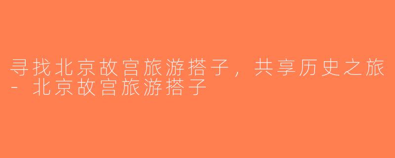 寻找北京故宫旅游搭子，共享历史之旅-北京故宫旅游搭子