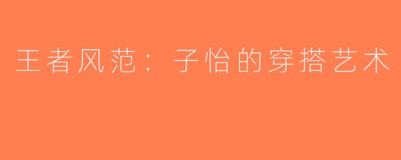王者风范：子怡的穿搭艺术