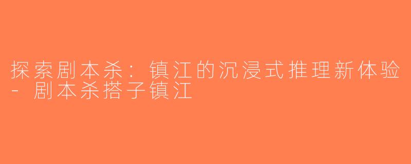 探索剧本杀：镇江的沉浸式推理新体验-剧本杀搭子镇江