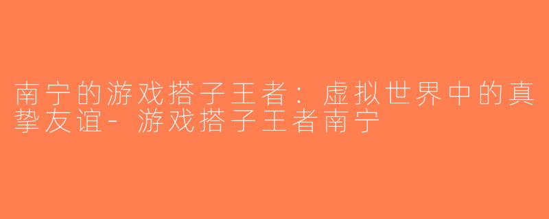 南宁的游戏搭子王者：虚拟世界中的真挚友谊-游戏搭子王者南宁