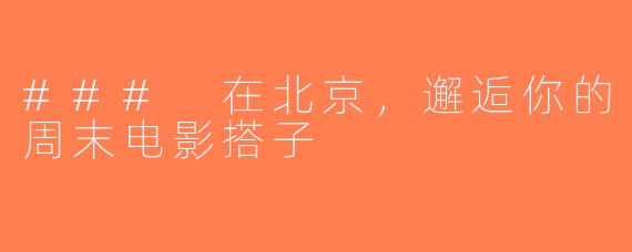 ### 在北京，邂逅你的周末电影搭子