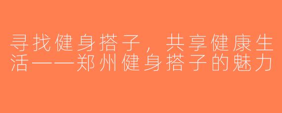 寻找健身搭子，共享健康生活——郑州健身搭子的魅力