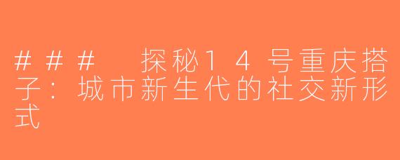 ### 探秘14号重庆搭子：城市新生代的社交新形式