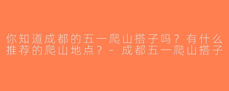 你知道成都的五一爬山搭子吗？有什么推荐的爬山地点？-成都五一爬山搭子