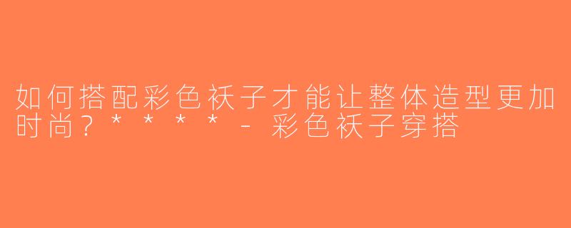 如何搭配彩色袄子才能让整体造型更加时尚？****-彩色袄子穿搭