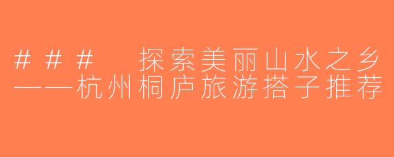 ### 探索美丽山水之乡——杭州桐庐旅游搭子推荐