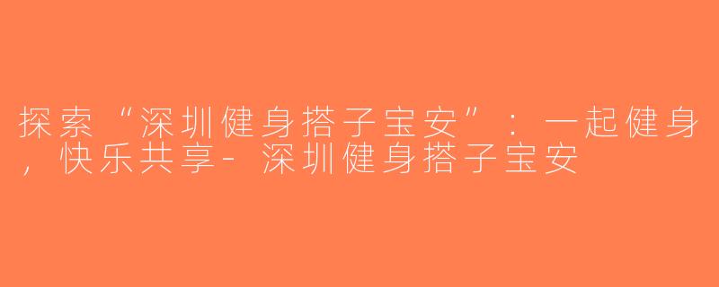 探索“深圳健身搭子宝安”：一起健身，快乐共享-深圳健身搭子宝安
