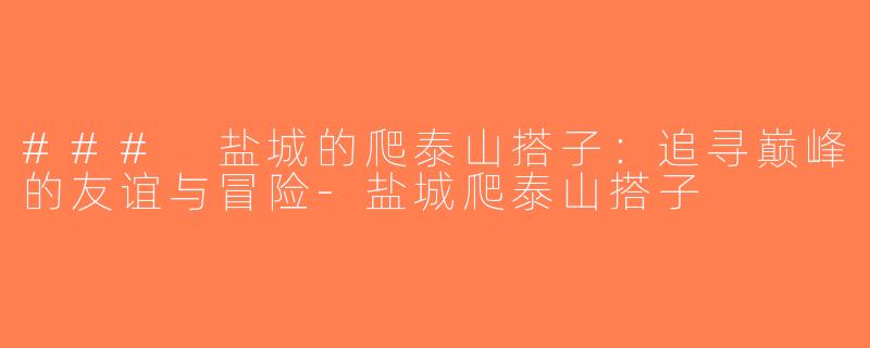 ### 盐城的爬泰山搭子：追寻巅峰的友谊与冒险-盐城爬泰山搭子