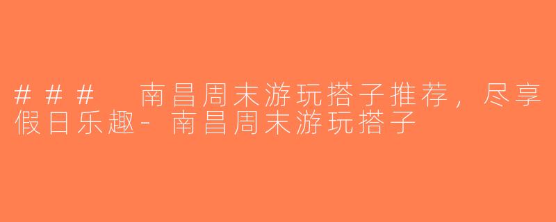 ### 南昌周末游玩搭子推荐，尽享假日乐趣-南昌周末游玩搭子