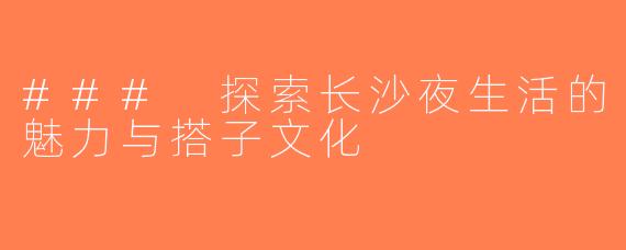 ### 探索长沙夜生活的魅力与搭子文化