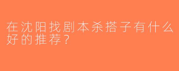 在沈阳找剧本杀搭子有什么好的推荐？