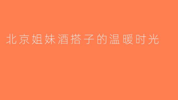 北京姐妹酒搭子的温暖时光