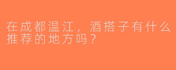 在成都温江，酒搭子有什么推荐的地方吗？